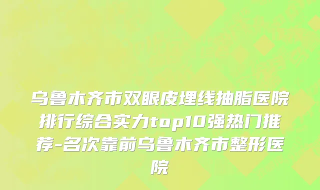 乌鲁木齐市双眼皮埋线抽脂医院排行综合实力top10强热门推荐-名次靠前乌鲁木齐市整形医院