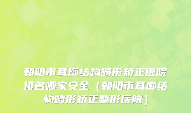 朝阳市耳廓结构畸形矫正医院排名哪家安全（朝阳市耳廓结构畸形矫正整形医院）