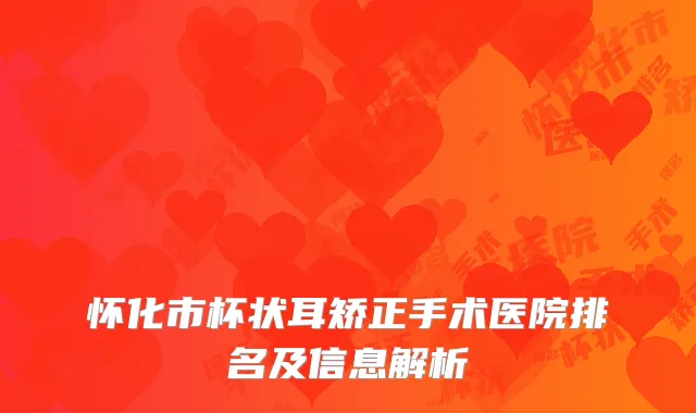 怀化市杯状耳矫正手术医院排名及信息解析