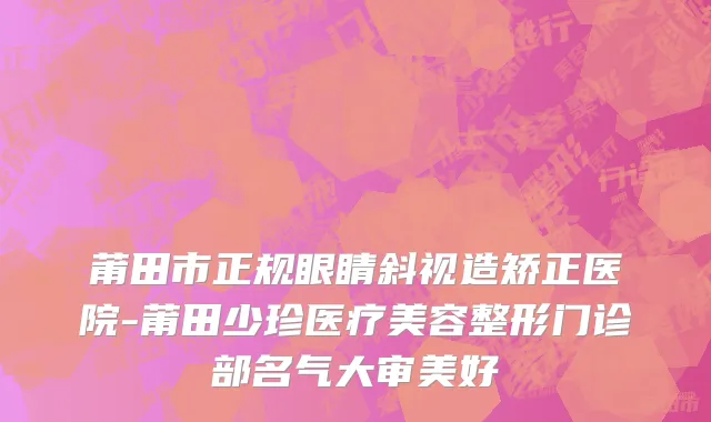 莆田市正规眼睛斜视造矫正医院-莆田少珍医疗美容整形门诊部名气大审美好