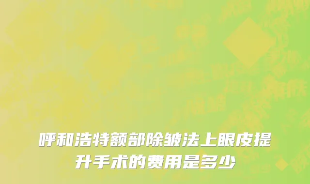 呼和浩特额部除皱法上眼皮提升手术的费用是多少