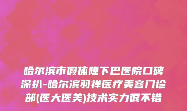 哈尔滨市假体隆下巴医院口碑深扒-哈尔滨羽禅医疗美容门诊部(医大医美)技术实力很不错
