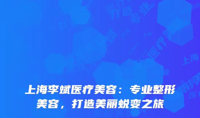 上海李斌医疗美容：专业整形美容，打造美丽蜕变之旅