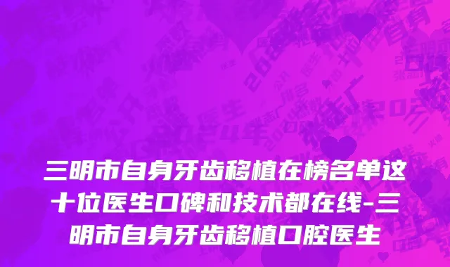 三明市自身牙齿移植在榜名单这十位医生口碑和技术都在线-三明市自身牙齿移植口腔医生