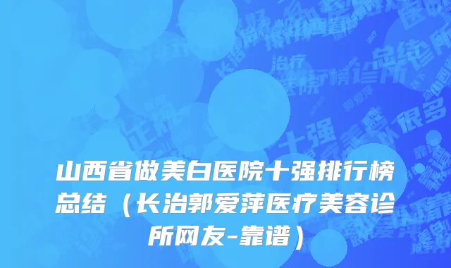 山西省做美白医院十强排行榜总结（长治郭爱萍医疗美容诊所网友-靠谱）