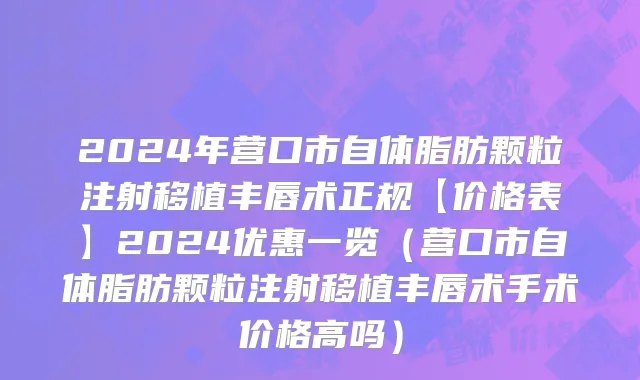 2024年营口市自体脂肪颗粒注射移植丰唇术正规【价格表】2024优惠一览（营口市自体脂肪颗粒注射移植丰唇术手术价格高吗）
