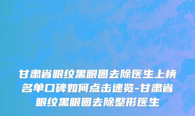 甘肃省眼纹黑眼圈去除医生上榜名单口碑如何点击速览-甘肃省眼纹黑眼圈去除整形医生