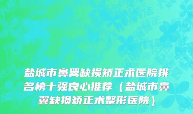 盐城市鼻翼缺损矫正术医院排名榜十强良心推荐（盐城市鼻翼缺损矫正术整形医院）