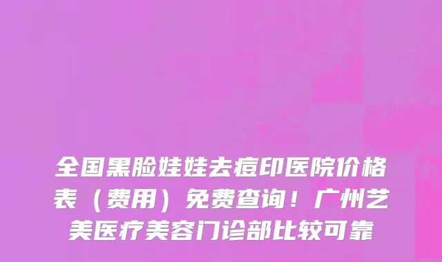 全国黑脸娃娃去痘印医院价格表（费用）免费查询！广州艺美医疗美容门诊部比较可靠