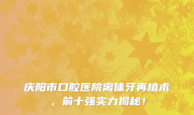 庆阳市口腔医院离体牙再植术，前十强实力揭秘！