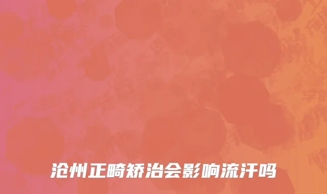 沧州正畸矫治会影响流汗吗