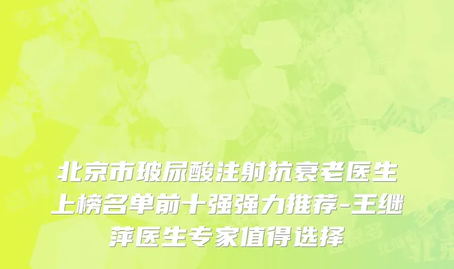 北京市玻尿酸注射抗衰老医生上榜名单前十强强力推荐-王继萍医生专家值得选择