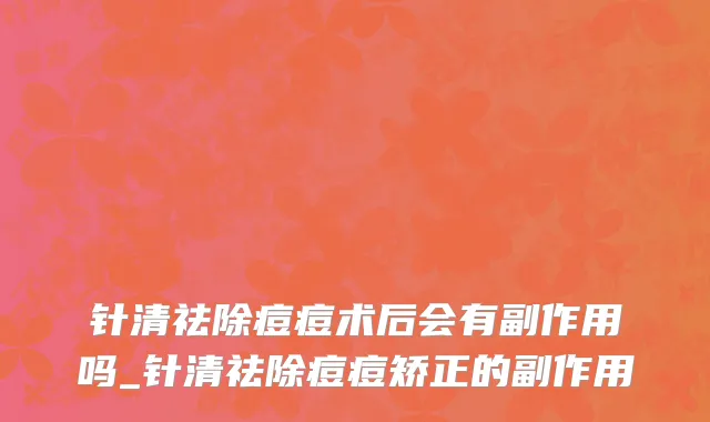 针清祛除痘痘术后会有副作用吗_针清祛除痘痘矫正的副作用