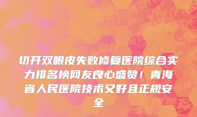 切开双眼皮失败修复医院综合实力排名榜网友良心盛赞!青海省人民医院技术又好且正规安全