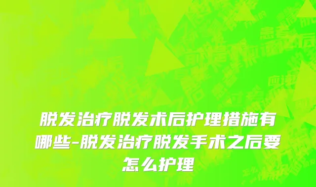 脱发治疗脱发术后护理措施有哪些-脱发治疗脱发手术之后要怎么护理