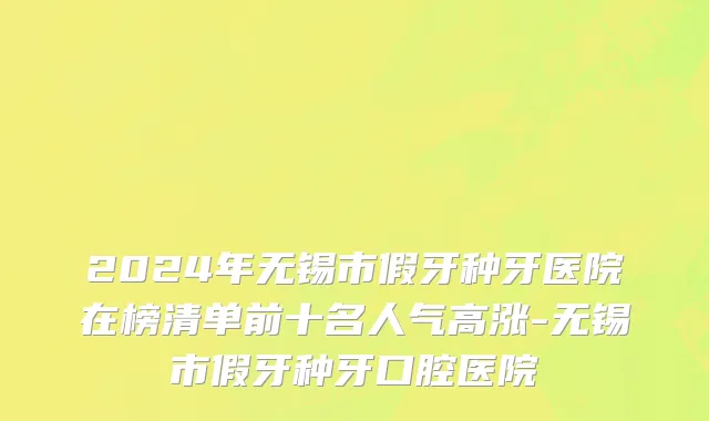 2024年无锡市假牙种牙医院在榜清单前十名人气高涨-无锡市假牙种牙口腔医院
