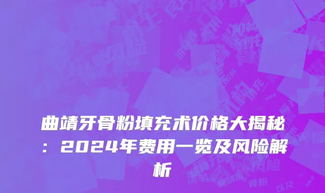 曲靖牙骨粉填充术价格大揭秘:2024年费用一览及风险解析