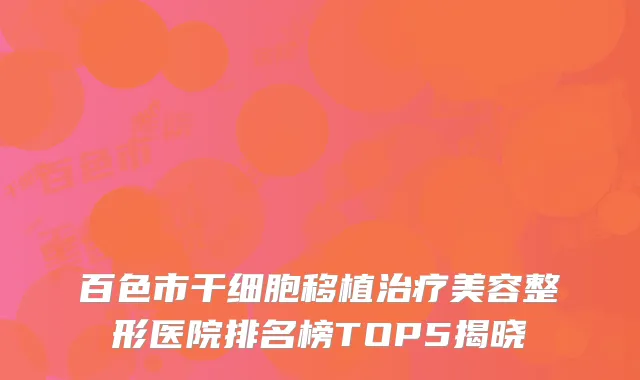 百色市干细胞移植治疗美容整形医院排名榜TOP5揭晓