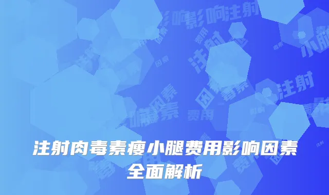 注射肉毒素瘦小腿费用影响因素全面解析