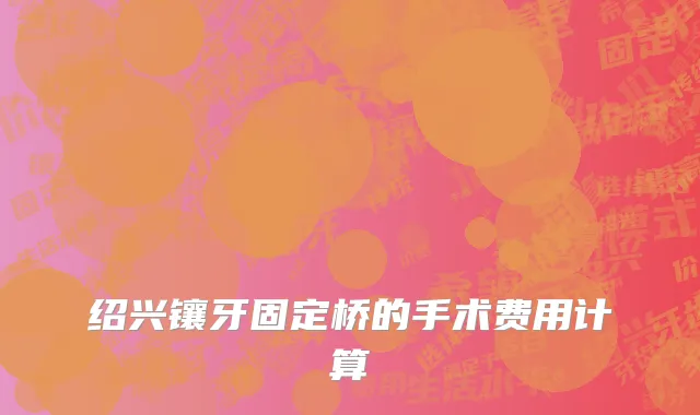 绍兴镶牙固定桥的手术费用计算