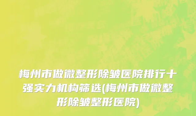梅州市做微整形除皱医院排行十强实力机构筛选(梅州市做微整形除皱整形医院)