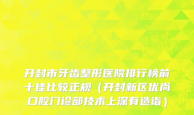 开封市牙齿整形医院排行榜前十佳比较正规（开封新区优尚口腔门诊部技术上深有造诣）
