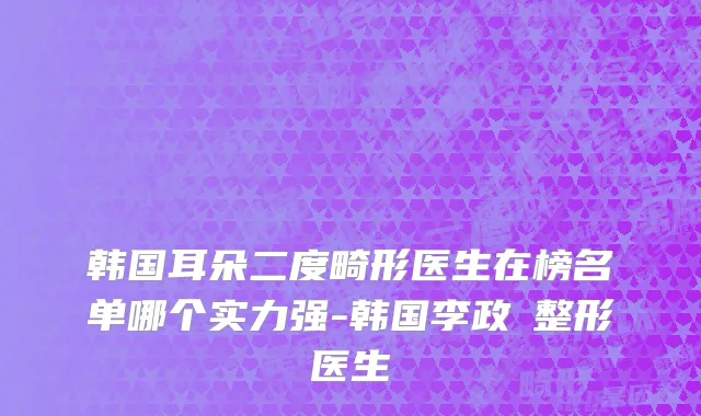 韩国耳朵二度畸形医生在榜名单哪个实力强-韩国李政祐整形医生