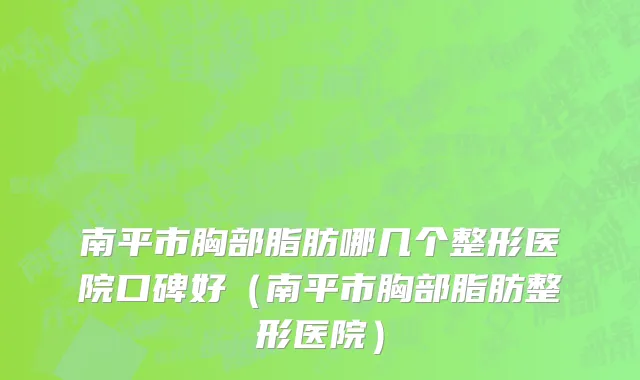 南平市胸部脂肪哪几个整形医院口碑好（南平市胸部脂肪整形医院）