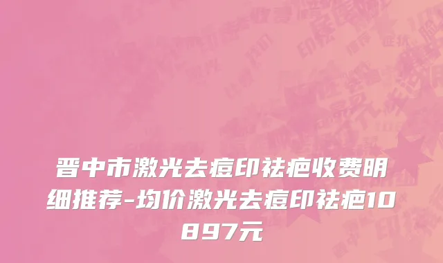 晋中市激光去痘印祛疤收费明细推荐-均价激光去痘印祛疤10897元