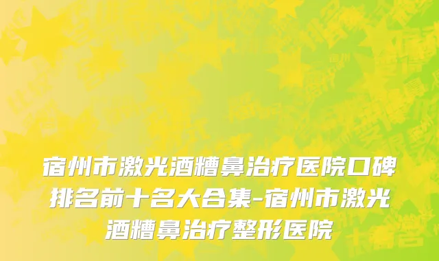 宿州市激光酒糟鼻治疗医院口碑排名前十名大合集-宿州市激光酒糟鼻治疗整形医院
