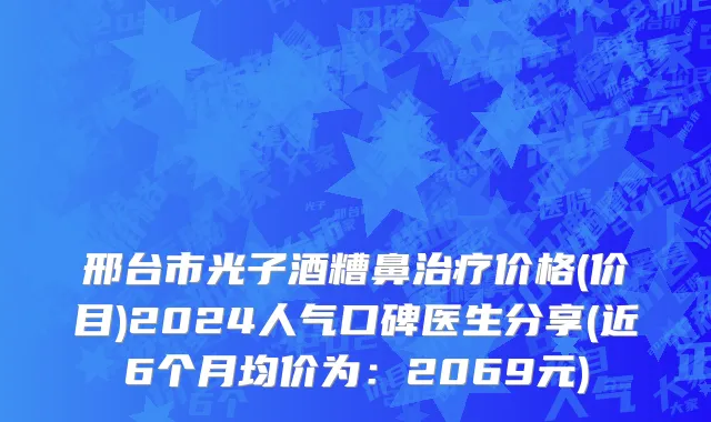 邢台市光子酒糟鼻治疗价格(价目)2024人气口碑医生分享(近6个月均价为：2069元)