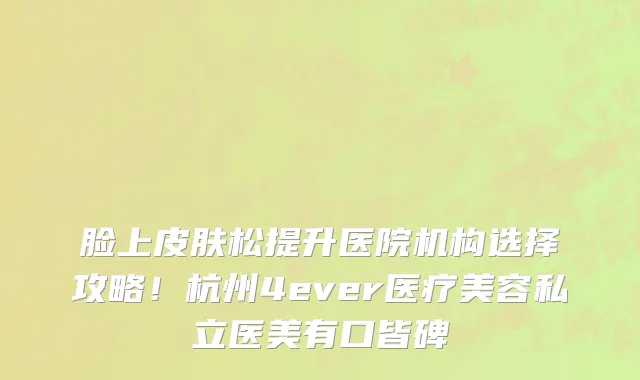 脸上皮肤松提升医院机构选择攻略!杭州4ever医疗美容私立医美有口皆碑