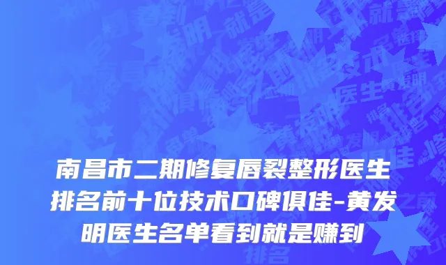 南昌市二期修复唇裂整形医生排名前十位技术口碑俱佳-黄发明医生名单看到就是赚到