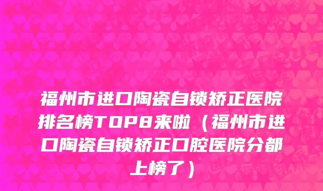 福州市进口陶瓷自锁矫正医院排名榜TOP8来啦（福州市进口陶瓷自锁矫正口腔医院分都上榜了）