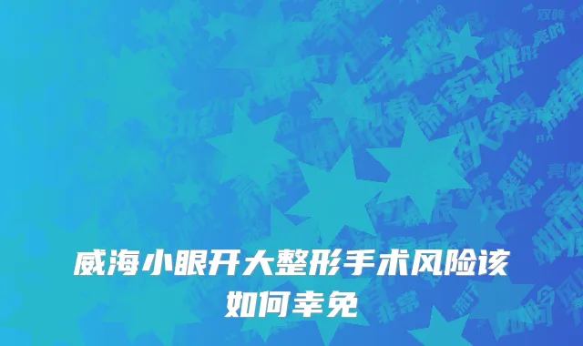 威海小眼开大整形手术风险该如何幸免