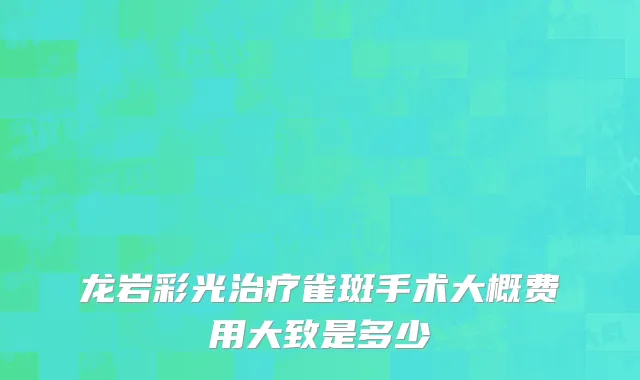 龙岩彩光治疗雀斑手术大概费用大致是多少