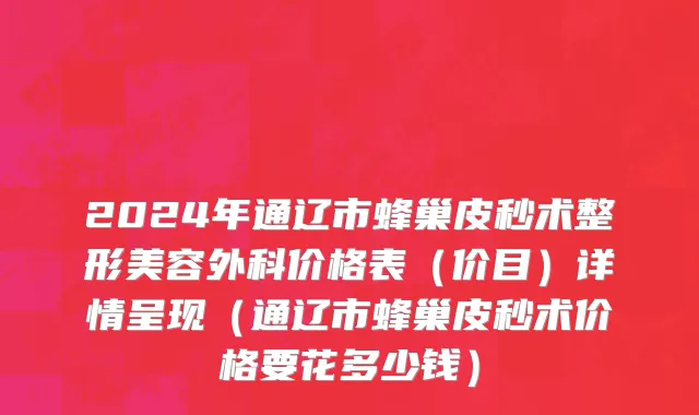 2024年通辽市蜂巢皮秒术整形美容外科价格表（价目）详情呈现（通辽市蜂巢皮秒术价格要花多少钱）
