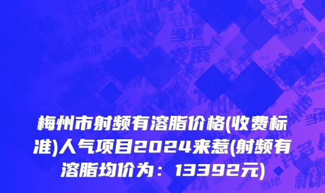 梅州市射频有溶脂价格(收费标准)人气项目2024来惹(射频有溶脂均价为：13392元)