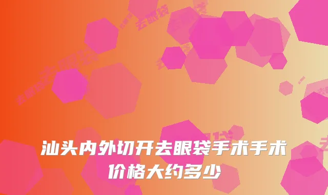 汕头内外切开去眼袋手术手术价格大约多少