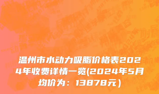 温州市水动力吸脂价格表2024年收费详情一览(2024年5月均价为：13878元）