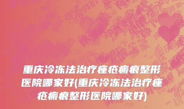 重庆冷冻法治疗痤疮瘢痕整形医院哪家好(重庆冷冻法治疗痤疮瘢痕整形医院哪家好)