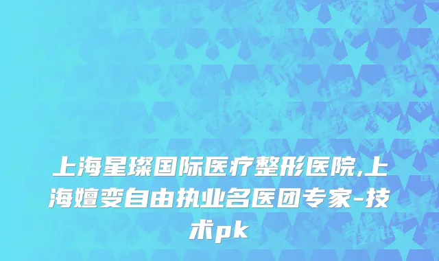 上海星璨国际医疗整形医院,上海嬗变自由执业名医团专家-技术pk