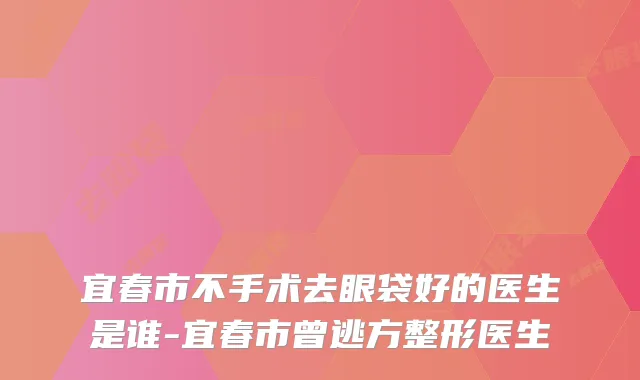 宜春市不手术去眼袋好的医生是谁-宜春市曾逃方整形医生