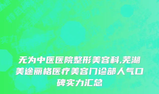 无为中医医院整形美容科,芜湖美途丽格医疗美容门诊部人气口碑实力汇总