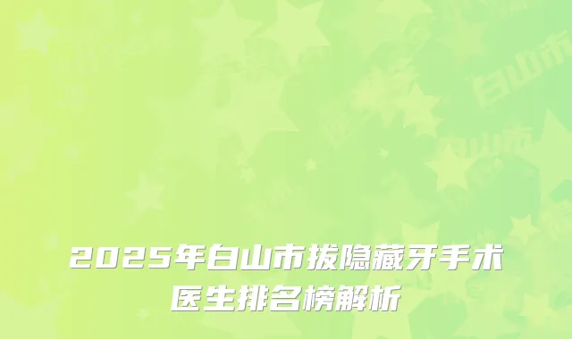 2025年白山市拔隐藏牙手术医生排名榜解析