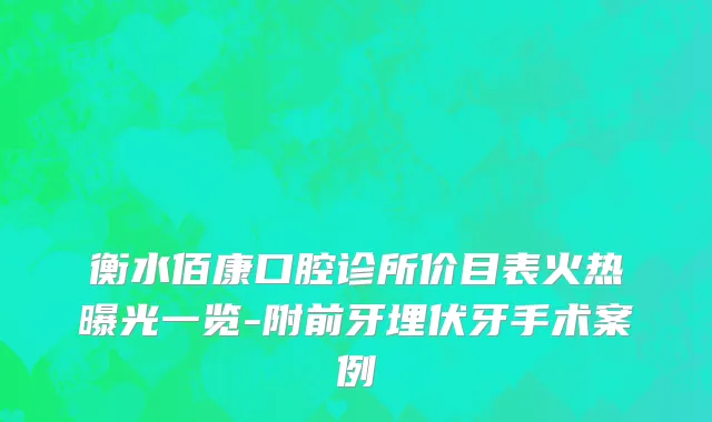 衡水佰康口腔诊所价目表火热曝光一览-附前牙埋伏牙手术案例