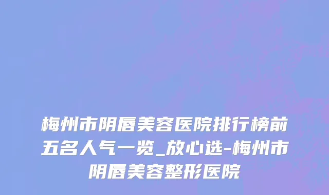 梅州市阴唇美容医院排行榜前五名人气一览_放心选-梅州市阴唇美容整形医院