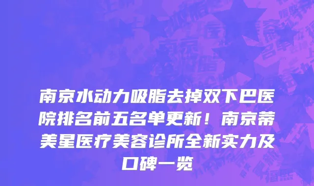 南京水动力吸脂去掉双下巴医院排名前五名单更新!南京蒂美星医疗美容诊所全新实力及口碑一览