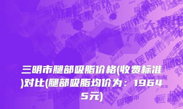 三明市腿部吸脂价格(收费标准)对比(腿部吸脂均价为：19645元)