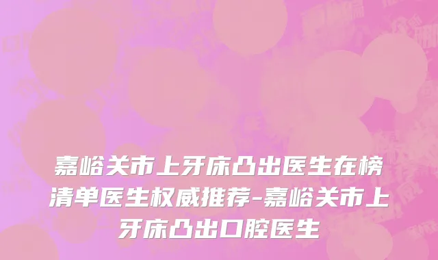 嘉峪关市上牙床凸出医生在榜清单医生权威推荐-嘉峪关市上牙床凸出口腔医生